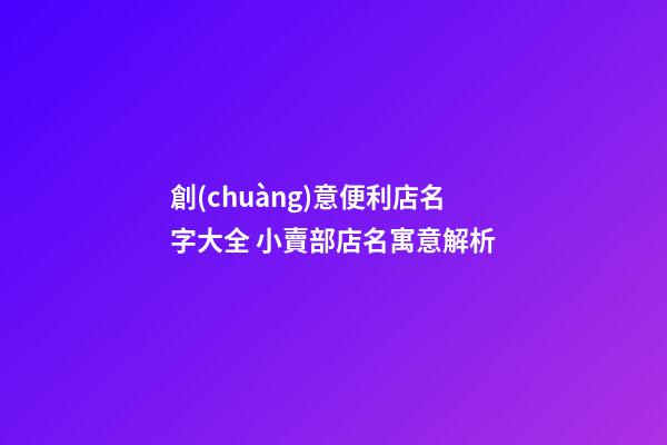 創(chuàng)意便利店名字大全 小賣部店名寓意解析-第1張-店鋪起名-玄機派